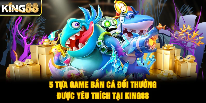 5 tựa game bắn cá đổi thưởng được yêu thích tại King88