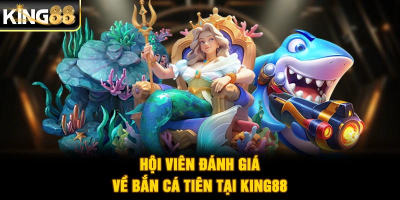 Hội viên đánh giá về bắn cá tiên tại King88